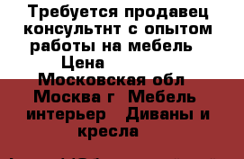 Требуется продавец-консультнт с опытом работы на мебель › Цена ­ 30 000 - Московская обл., Москва г. Мебель, интерьер » Диваны и кресла   